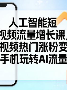 人工智能短视频流量增长课，AI短视频热门涨粉变现课，一部手机玩转AI流量变现