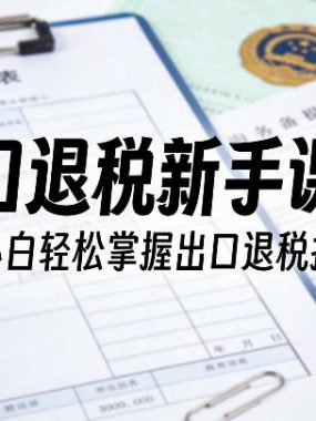 出口退税新手课程，让小白轻松掌握出口退税技能