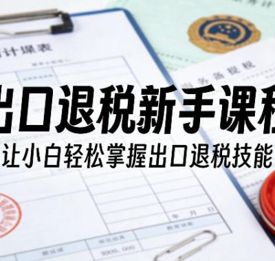 出口退税新手课程，让小白轻松掌握出口退税技能
