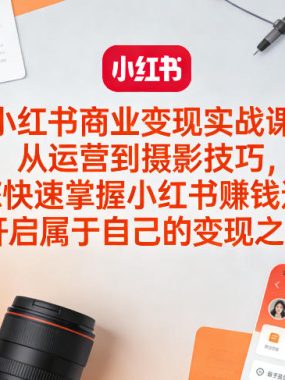 小红书商业变现实战课，从运营到摄影技巧，助您快速掌握小红书賺钱逻辑，开启属于自己的变现之路