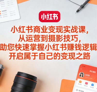 小红书商业变现实战课，从运营到摄影技巧，助您快速掌握小红书賺钱逻辑，开启属于自己的变现之路