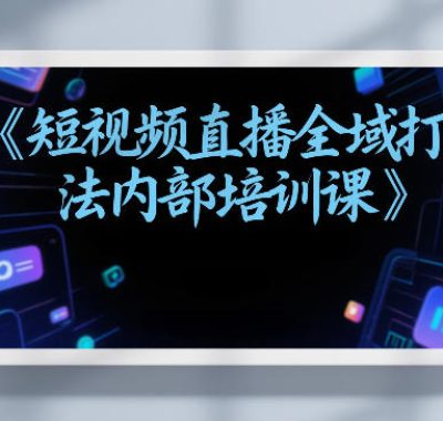 东仔短视频直播全域打法内部培训课【飞书文档】