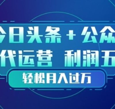 今日头条+公众号双重代运营模式，每天花费十分钟发布，单日稳定变现3张+【揭秘】