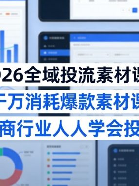 2026全域投流素材课，干万消耗爆款素材课，让电商行业人人学会投千川