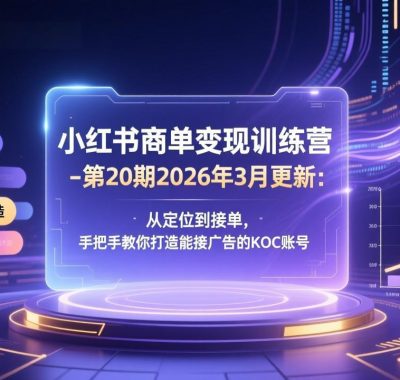 小红书商单变现训练营-第20期26年3月更新：从定位到接单，手把手教你打造能接广告的KOC账号