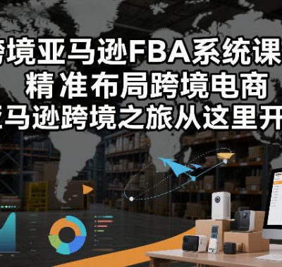 跨境亚马逊FBA系统课程，精准布局跨境电商，亚马逊跨境之旅从这里开始(更新)