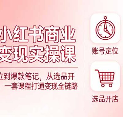 小红书商业变现实操课：从账号定位到爆款笔记，从选品开店到IP打造，一套课程打通变现全链路
