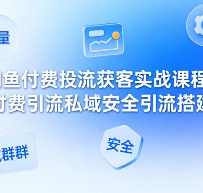 闲鱼付费投流获客实战课程，付费引流私域安全引流搭建