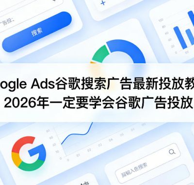 Google Ads谷歌搜索广告最新投放教程，2026年一定要学会谷歌广告投放