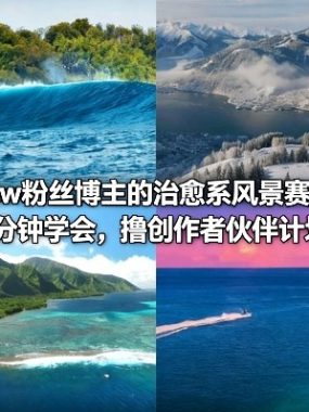 抖音56w粉丝博主的治愈系风景赛道教学，操作简单，5分钟学会，撸创作者伙伴计划跟精选收益