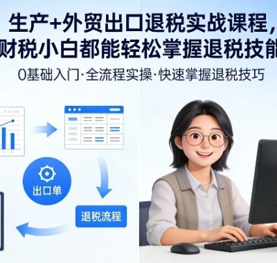 生产+外贸出口退税实战课程，财税小白都能轻松掌握退税技能