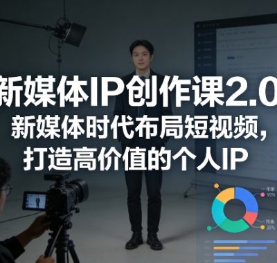 新媒体IP创作课2.0，新媒体时代布局短视频，打造高价值的个人IP