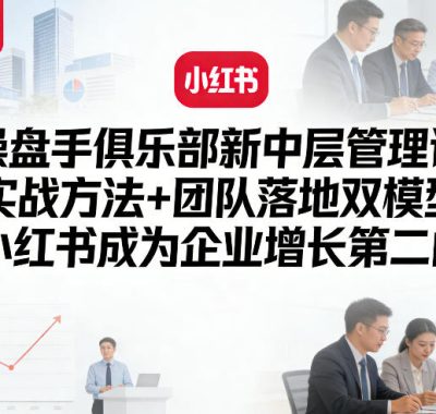 操盘手俱乐部新中层管理课，实战方法+团队落地双模型，让小红书成为企业增长第二曲线