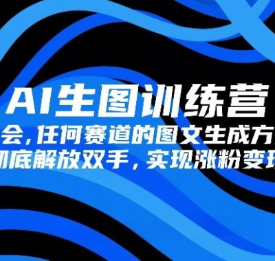 AI生图训练营，学会任何赛道的图文生成方式，彻底解放双手，实现涨粉变现