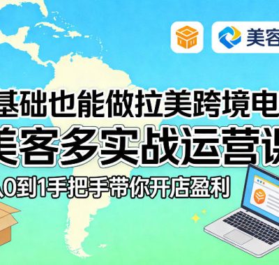 零基础也能做拉美跨境电商！美客多实战运营课，从0到1手把手带你开店盈利