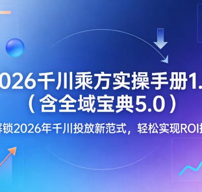2026千川乘方实操手册1.0（含全域宝典5.0），解锁2026年千川投放新范式，轻松实现ROI提升