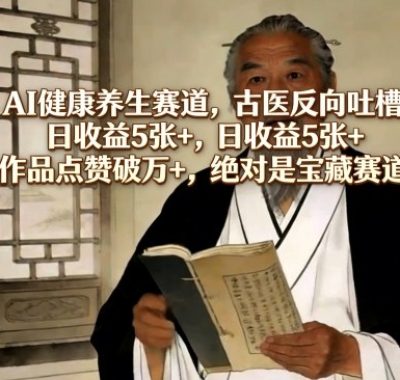 AI健康养生赛道，古医反向吐槽，日收益5张+，单条作品点赞破万+，绝对是宝藏赛道玩法