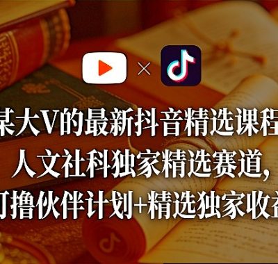 某大V的最新抖音精选课程，人文社科独家精选赛道，可撸伙伴计划+精选独家收益