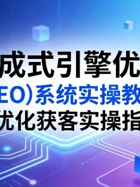 生成式引擎优化(GEO)系统实操教程，AI优化获客实操指南