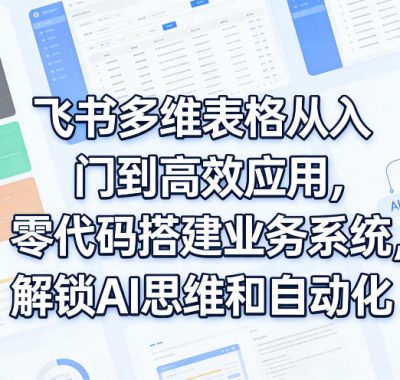 飞书多维表格从入门到高效应用，零代码搭建业务系统，解锁AI思维和自动化