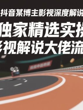 抖音某博主影视深度解说赛道，影视独家精选实操教学，复刻影视解说大佬流量密码