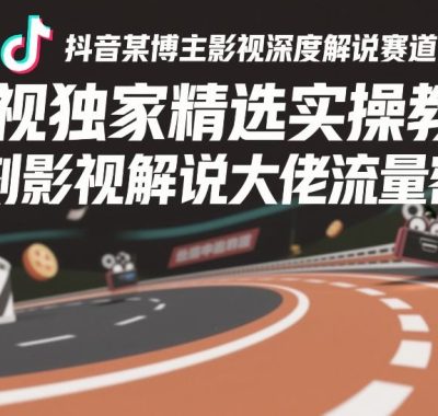 抖音某博主影视深度解说赛道，影视独家精选实操教学，复刻影视解说大佬流量密码