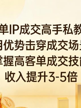 高客单IP成交高手私教课程，用优势击穿成交场景，掌握高客单成交技能，收入提升3-5倍
