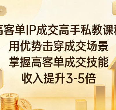 高客单IP成交高手私教课程，用优势击穿成交场景，掌握高客单成交技能，收入提升3-5倍
