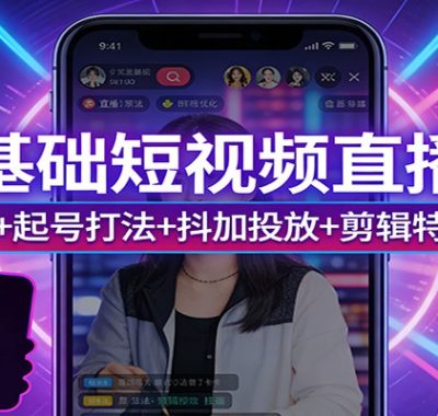 零基础短视频直播课：算法新规+起号打法+抖加投放+剪辑特效全精通
