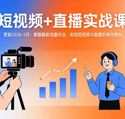 短视频+直播实战课-更新2026-3月：掌握最新流量玩法，实现短视频与直播的高效增长